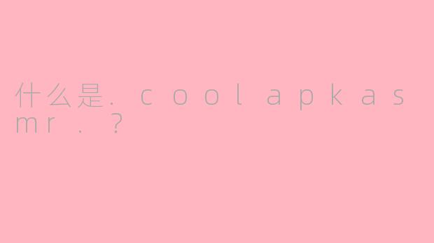 什么是.coolapkasmr.？