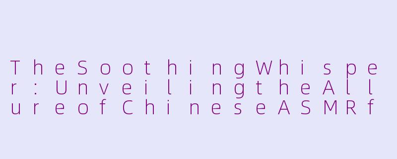 TheSoothingWhisper:UnveilingtheAllureofChineseASMRforSleep-柴娜asmr助眠英文名