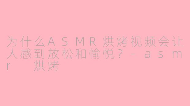 为什么ASMR烘烤视频会让人感到放松和愉悦？-asmr 烘烤