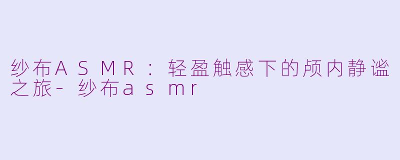 纱布ASMR：轻盈触感下的颅内静谧之旅-纱布asmr