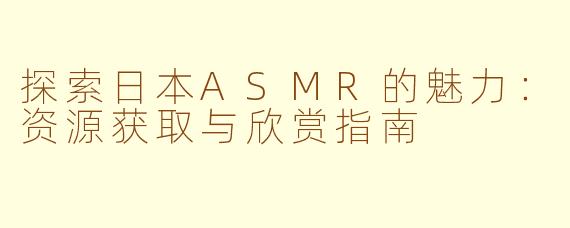 探索日本ASMR的魅力:资源获取与欣赏指南