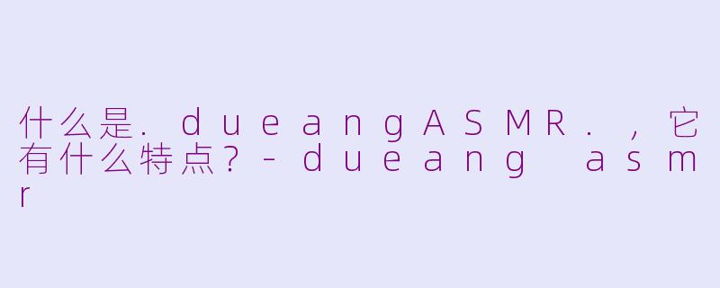 什么是.dueangASMR.，它有什么特点？-dueang asmr