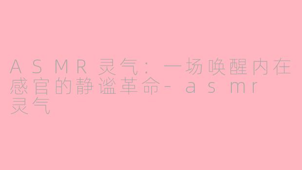 ASMR灵气:一场唤醒内在感官的静谧革命-asmr 灵气