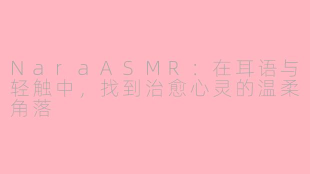 NaraASMR：在耳语与轻触中，找到治愈心灵的温柔角落