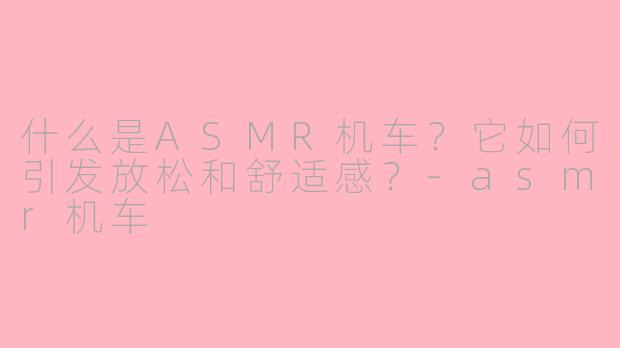 什么是ASMR机车?它如何引发放松和舒适感?-asmr机车