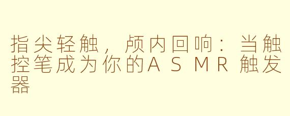 指尖轻触,颅内回响:当触控笔成为你的ASMR触发器