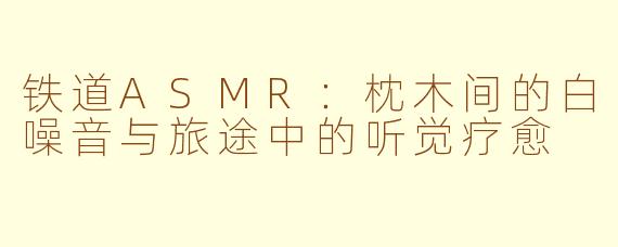 铁道ASMR：枕木间的白噪音与旅途中的听觉疗愈