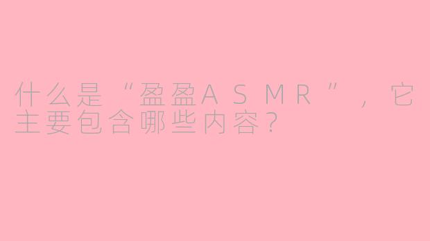 什么是“盈盈ASMR”，它主要包含哪些内容？