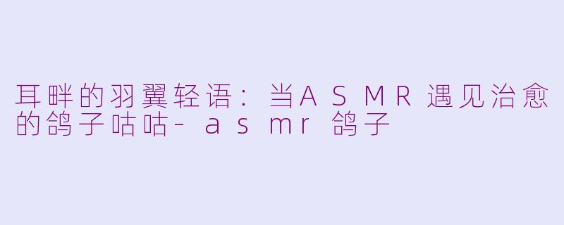 耳畔的羽翼轻语:当ASMR遇见治愈的鸽子咕咕-asmr鸽子