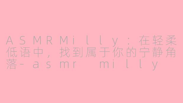 ASMRMilly：在轻柔低语中，找到属于你的宁静角落-asmr milly