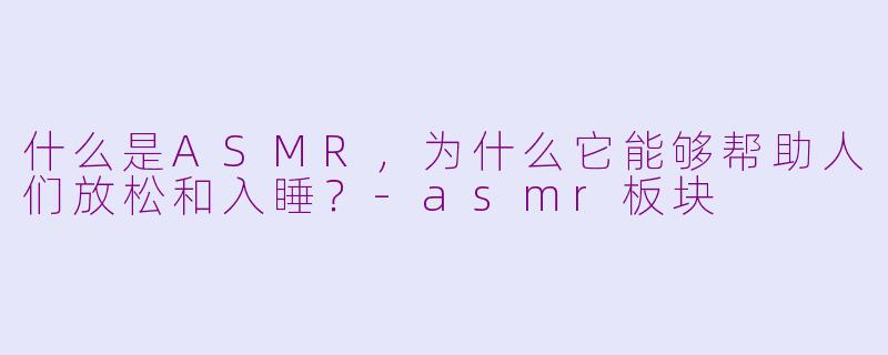 什么是ASMR，为什么它能够帮助人们放松和入睡？-asmr板块