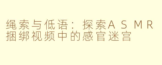 绳索与低语:探索ASMR捆绑视频中的感官迷宫