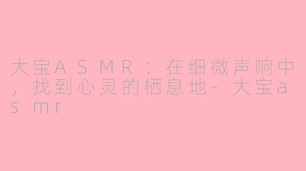 大宝ASMR：在细微声响中，找到心灵的栖息地-大宝asmr