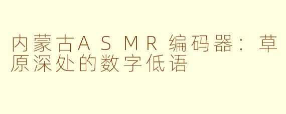 内蒙古ASMR编码器:草原深处的数字低语