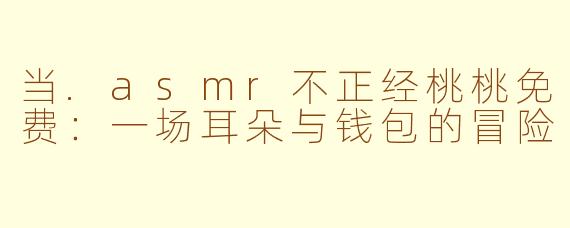 当.asmr不正经桃桃免费:一场耳朵与钱包的冒险
