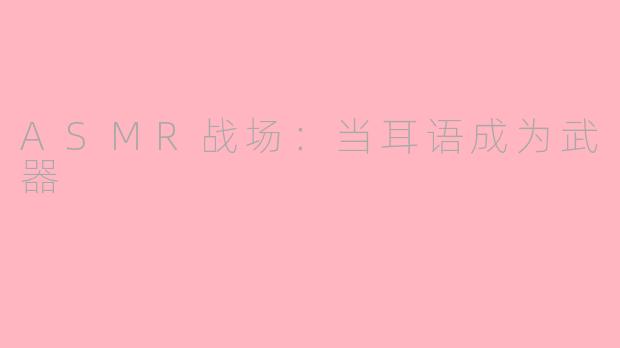 ASMR战场：当耳语成为武器