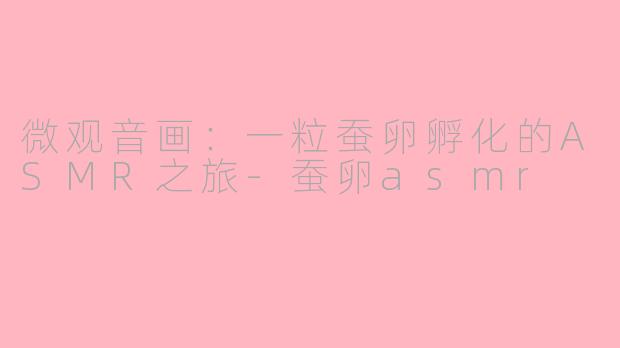 微观音画:一粒蚕卵孵化的ASMR之旅-蚕卵asmr