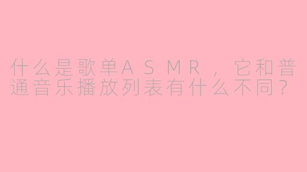 什么是歌单ASMR,它和普通音乐播放列表有什么不同?