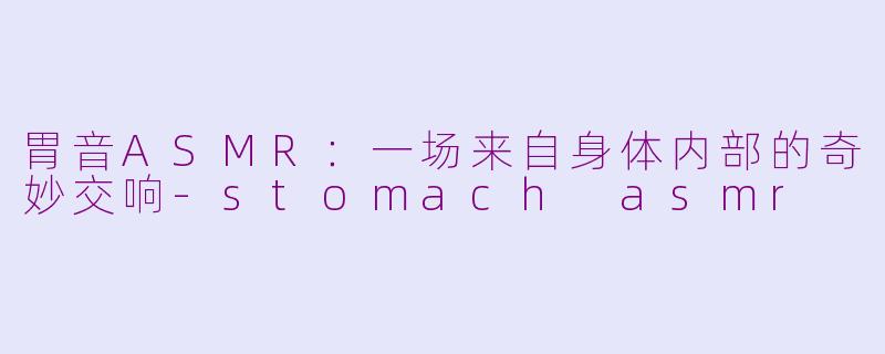 胃音ASMR:一场来自身体内部的奇妙交响-stomach asmr