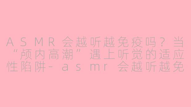ASMR会越听越免疫吗？当“颅内高潮”遇上听觉的适应性陷阱-asmr会越听越免疫吗
