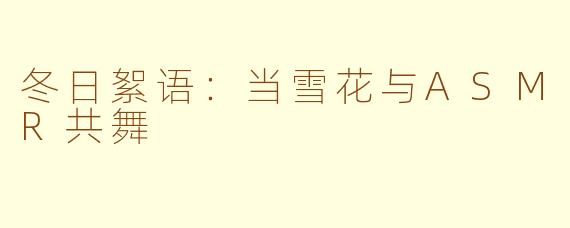 冬日絮语:当雪花与ASMR共舞