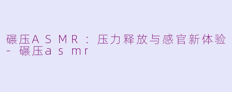 碾压ASMR:压力释放与感官新体验-碾压asmr