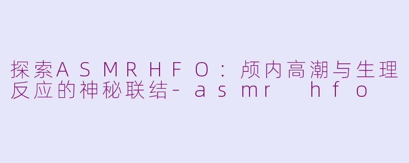 探索ASMRHFO:颅内高潮与生理反应的神秘联结-asmr hfo