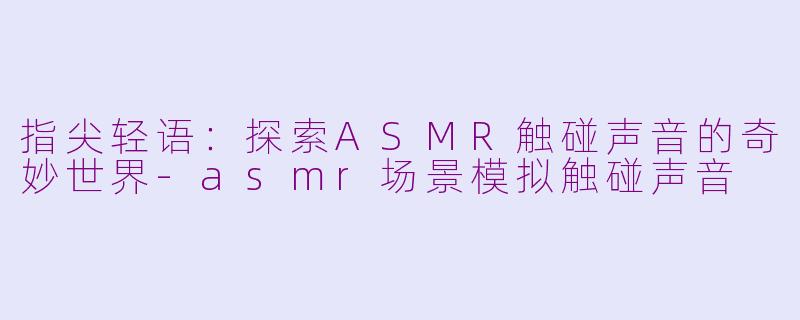 指尖轻语：探索ASMR触碰声音的奇妙世界-asmr场景模拟触碰声音