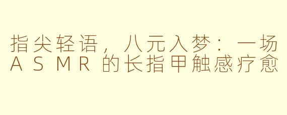 指尖轻语,八元入梦:一场ASMR的长指甲触感疗愈