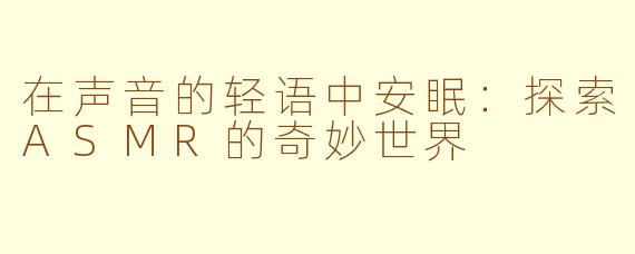 在声音的轻语中安眠：探索ASMR的奇妙世界