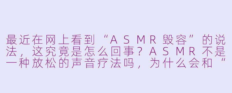 最近在网上看到“ASMR毁容”的说法，这究竟是怎么回事？ASMR不是一种放松的声音疗法吗，为什么会和“毁容”扯上关系？-asmr毁容