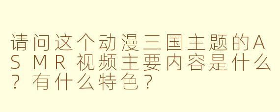 请问这个动漫三国主题的ASMR视频主要内容是什么?有什么特色?