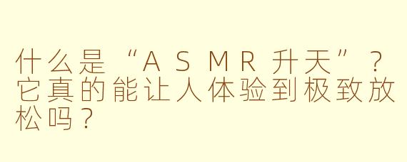 什么是“ASMR升天”？它真的能让人体验到极致放松吗？