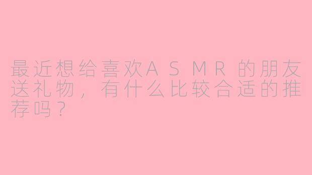 最近想给喜欢ASMR的朋友送礼物，有什么比较合适的推荐吗？