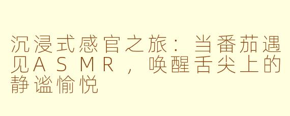 沉浸式感官之旅：当番茄遇见ASMR，唤醒舌尖上的静谧愉悦