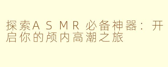 探索ASMR必备神器：开启你的颅内高潮之旅