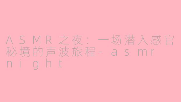 ASMR之夜:一场潜入感官秘境的声波旅程-asmr night