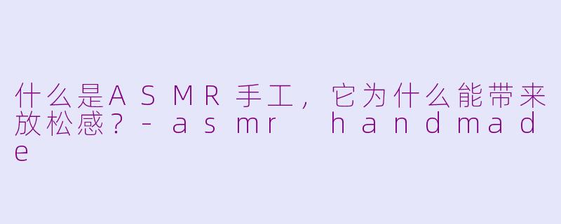 什么是ASMR手工，它为什么能带来放松感？-asmr handmade