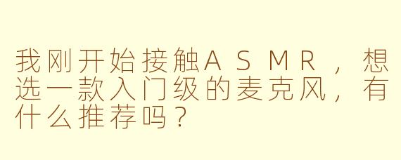 我刚开始接触ASMR，想选一款入门级的麦克风，有什么推荐吗？