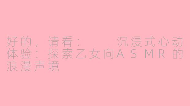 好的,请看:
沉浸式心动体验:探索乙女向ASMR的浪漫声境