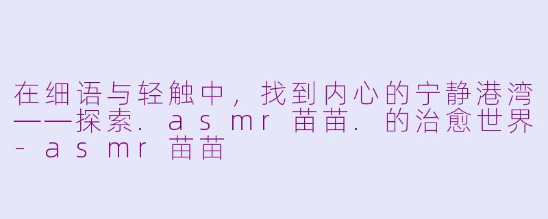 在细语与轻触中,找到内心的宁静港湾——探索.asmr苗苗.的治愈世界-asmr苗苗
