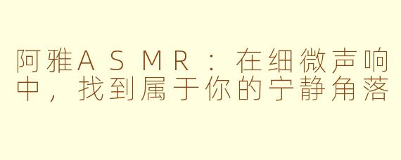 阿雅ASMR:在细微声响中,找到属于你的宁静角落