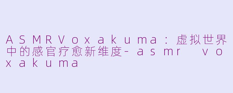 ASMRVoxakuma：虚拟世界中的感官疗愈新维度-asmr voxakuma