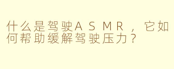 什么是驾驶ASMR,它如何帮助缓解驾驶压力?