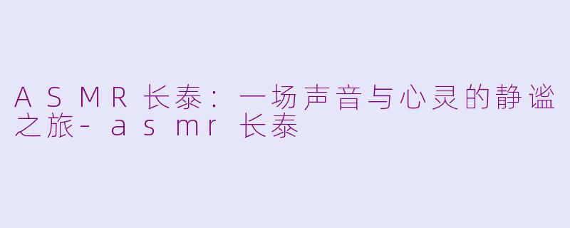 ASMR长泰：一场声音与心灵的静谧之旅-asmr长泰