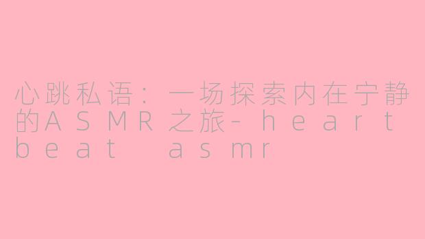 心跳私语:一场探索内在宁静的ASMR之旅-heartbeat asmr