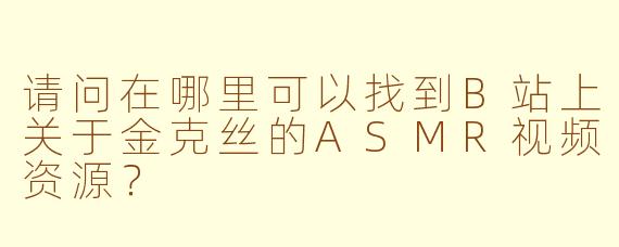 请问在哪里可以找到B站上关于金克丝的ASMR视频资源?