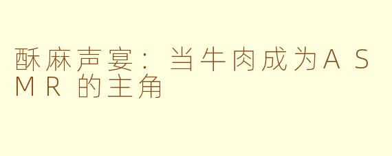 酥麻声宴:当牛肉成为ASMR的主角