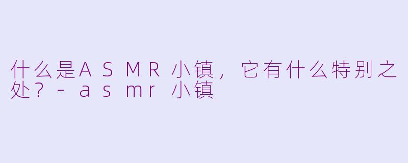 什么是ASMR小镇，它有什么特别之处？-asmr小镇