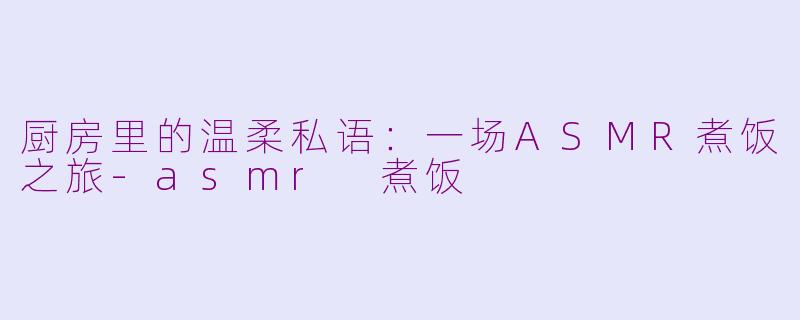 厨房里的温柔私语：一场ASMR煮饭之旅-asmr 煮饭